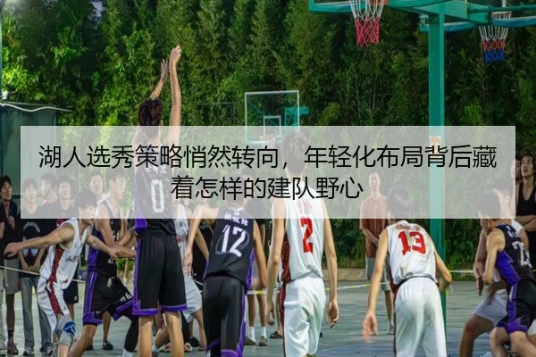 湖人选秀策略悄然转向，年轻化布局背后藏着怎样的建队野心